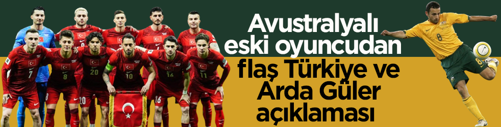 Avustralyalı eski oyuncudan flaş Türkiye ve Arda Güler açıklaması