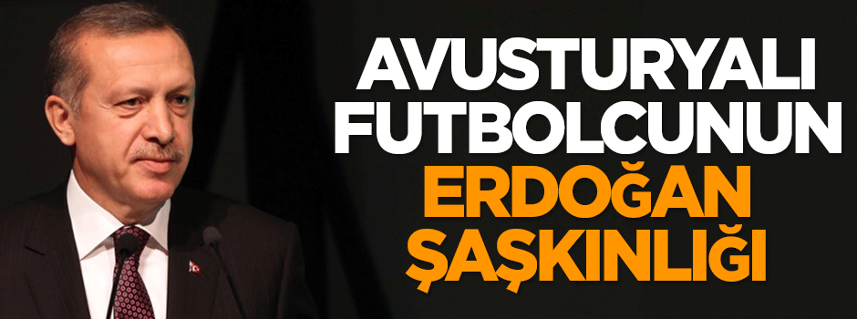 Avusturyalı futbolcunun Erdoğan şaşkınlığı