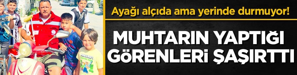 Ayağı alçıda ama yerinde durmuyor! Muhtarın yaptığı görenleri şaşırttı