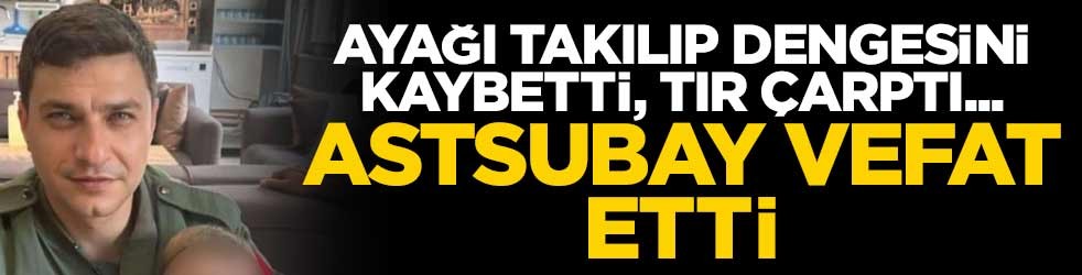 Ayağı takılıp dengesini kaybetti, tır çarptı... Astsubay kurtarılamadı