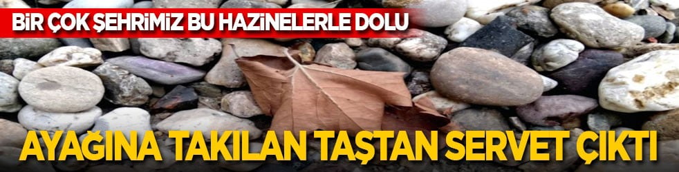 Ayağına takılan taştan servet çıktı! Bir çok şehrimiz bu hazinelerle dolu