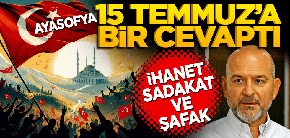Ayasofya 15 Temmuz’a cevaptı! İhanet sadakat ve şafak