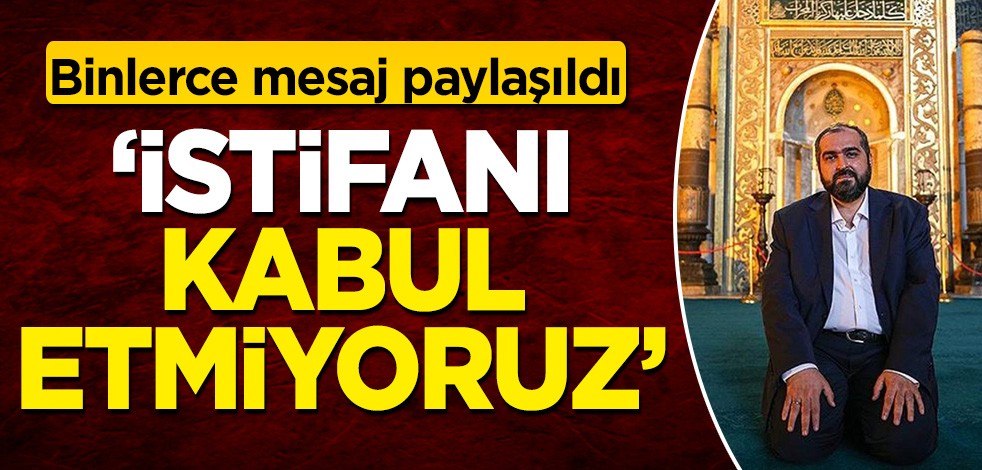 Ayasofya Baş İmamı için binlerce mesaj paylaşıldı: İstifanı kabul etmiyoruz