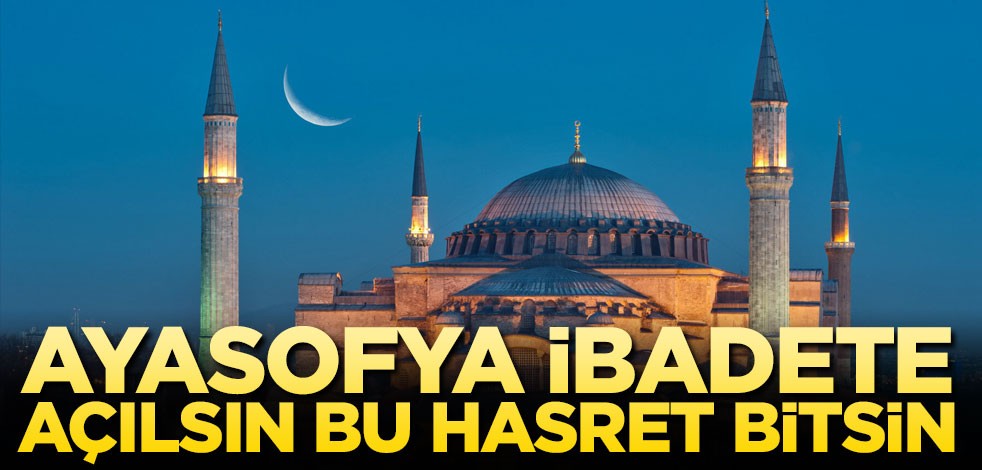 Ayasofya ibadete açılsın bu hasret bitsin