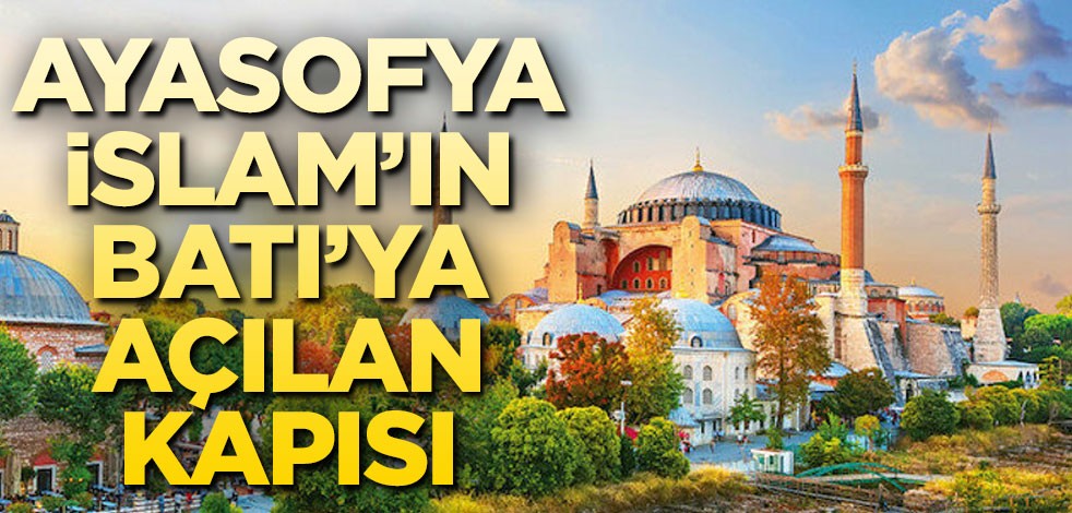 Ayasofya İslâm’ın Batı’ya açılan kapısı