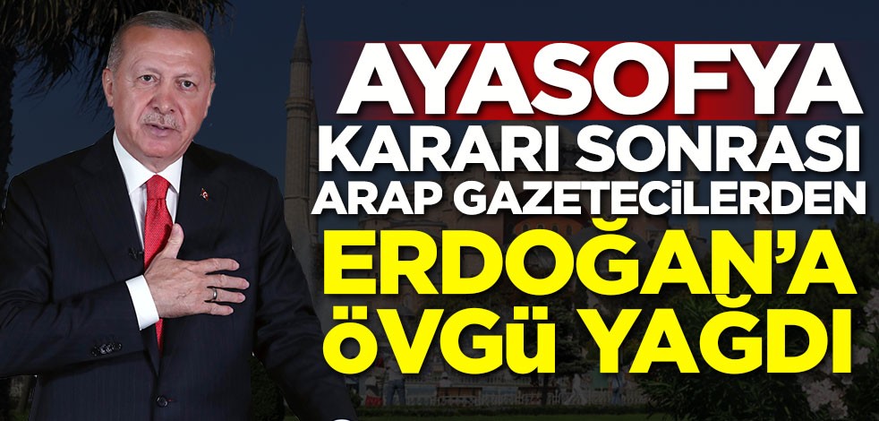 Ayasofya kararı sonrası Arap gazetecilerden Erdoğan'a övgü yağdı