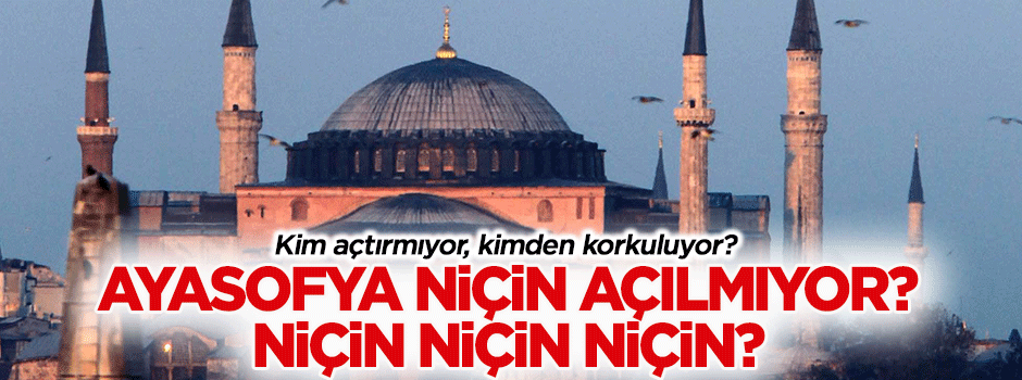 Ayasofya niçin açılmıyor? Niçin niçin niçin?