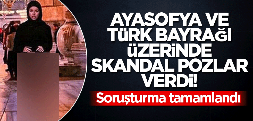 Ayasofya ve Türk bayrağı üzerinde skandal pozlar verdi! Soruşturma tamamlandı