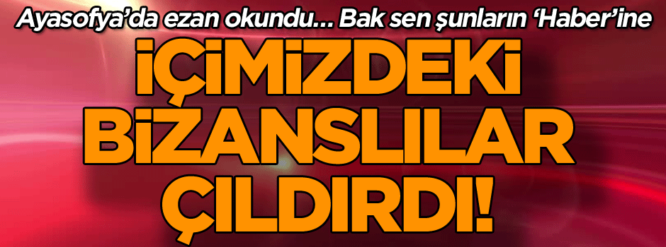 Ayasofya’da ezan okundu içimizdeki Bizanslılar çıldırdı!