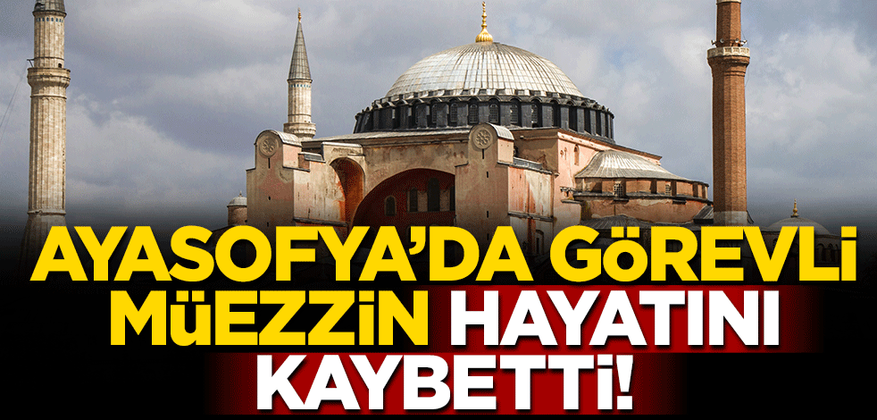 Ayasofya'da görevli müezzin Osman Aslan kalp krizi geçirerek hayatını kaybetti!