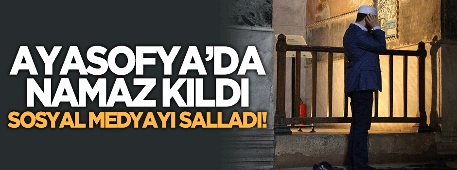 Ayasofya’da namaz kıldı, sosyal medyayı salladı!