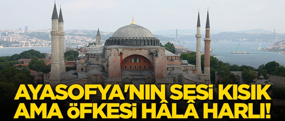 Ayasofya'nın sesi kısık ama öfkesi hâlâ harlı!