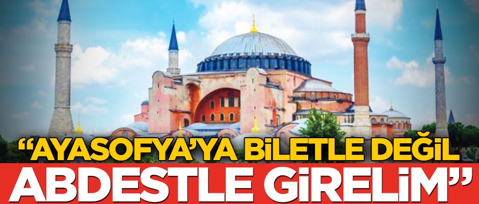 "Ayasofya’ya biletle değil abdestle girmek istiyoruz"