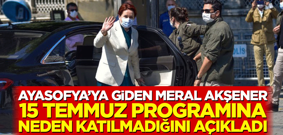 Ayasofya’ya giden Meral Akşener, 15 Temmuz programına neden katılmadığını açıkladı
