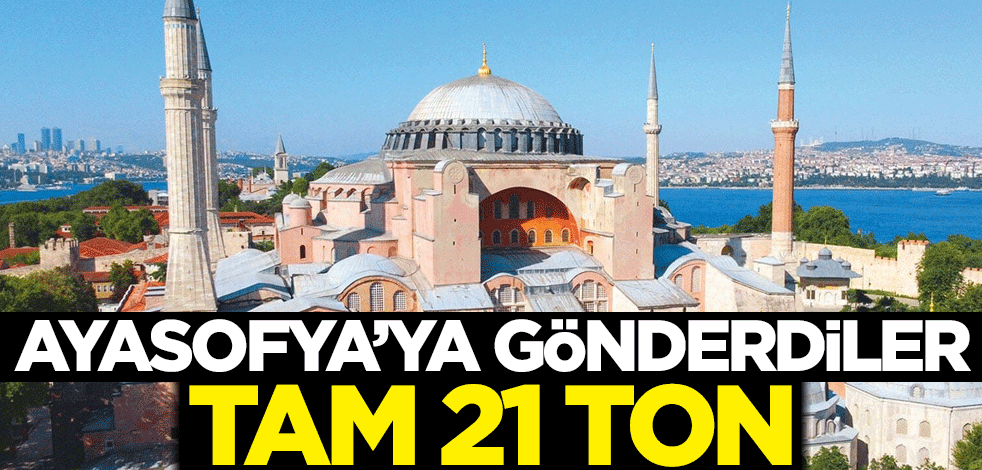 Ayasofya'ya gönderdiler! Tam 21 ton