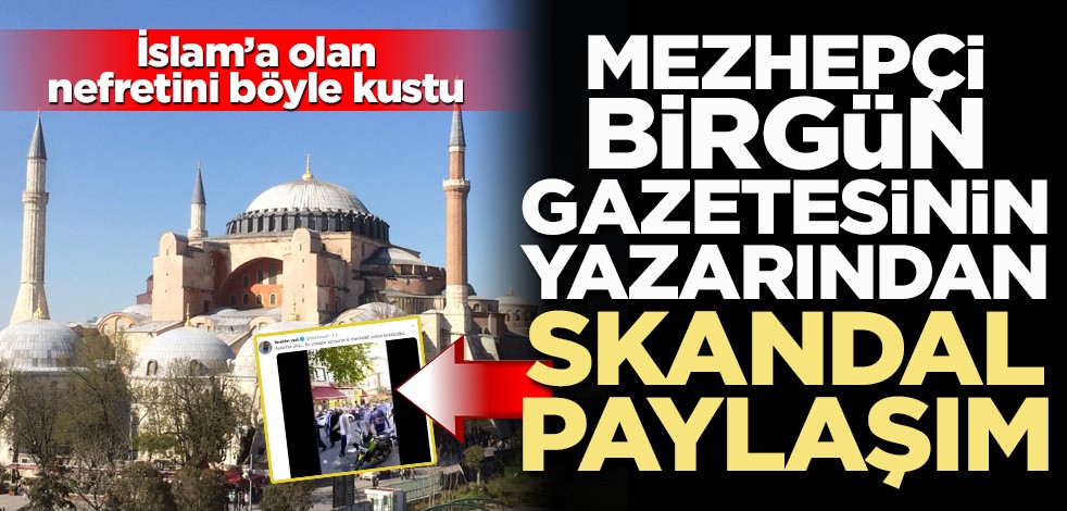 Ayasofya'yı hazmedemeyen Birgün gazetesi yazarından skandal paylaşım