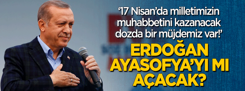 Ayasofya'yı mı açacak? Erdoğan "17 Nisan'da milletimize bir müjdemiz var" dedi!