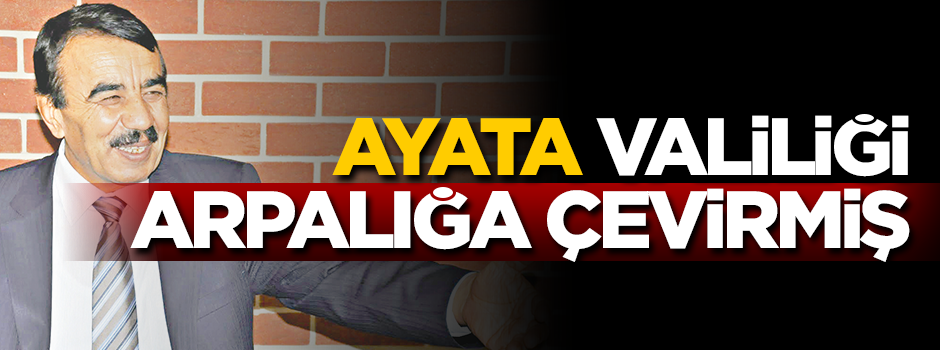 Ayata, valiliği arpalığa çevirmiş!