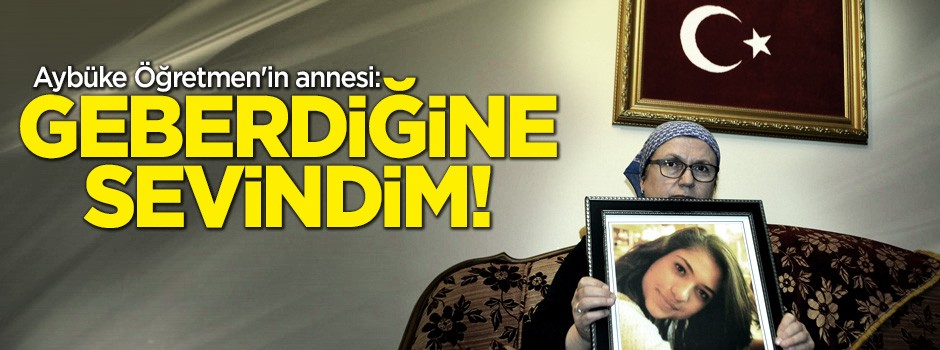 Aybüke Öğretmen'in annesi: Geberdiğine sevindim!