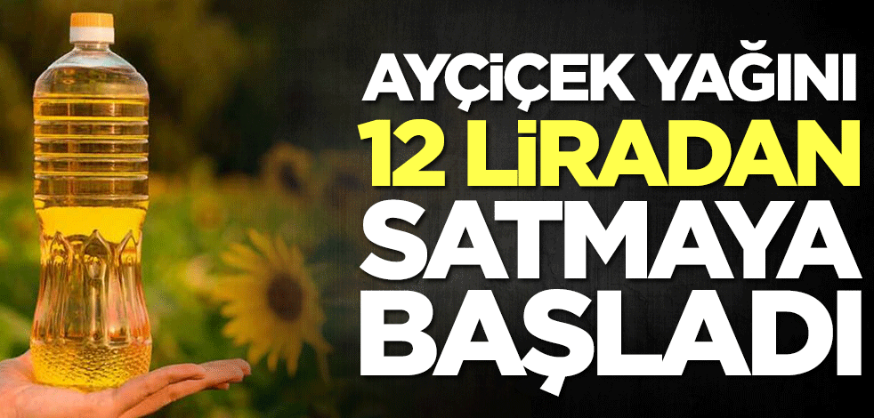 Ayçiçek yağını 12 liradan satmaya başladı