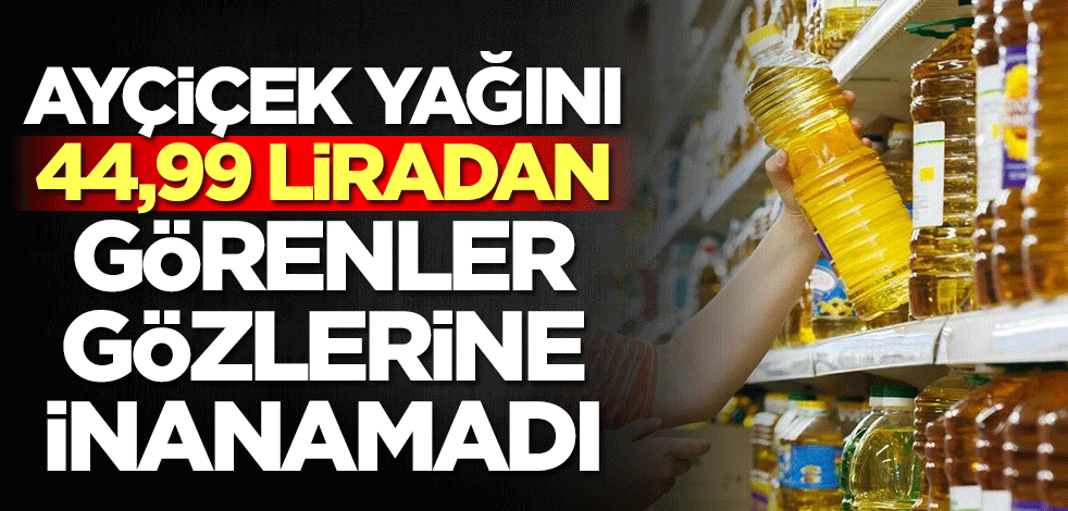 Ayçiçek yağını 44,99 liradan görenler gözlerine inanamadı