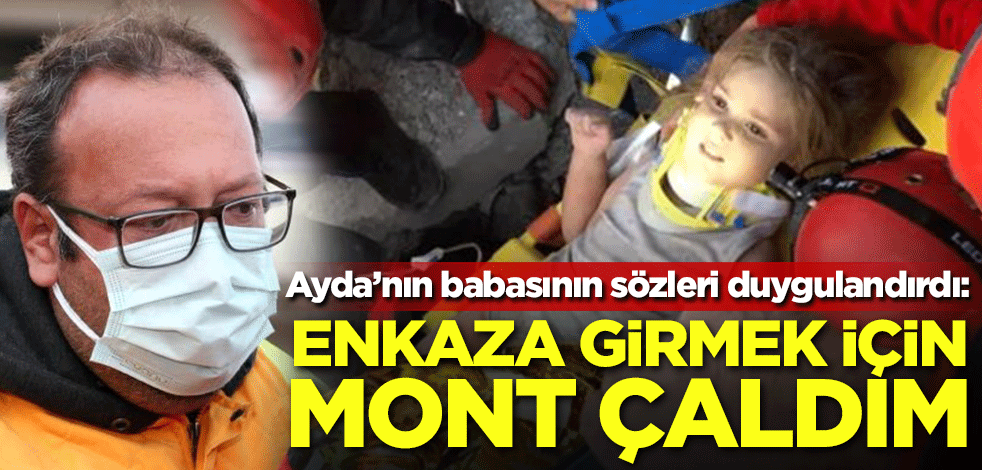 Ayda'nın babasının sözleri duygulandırdı: Enkaza girmek için mont çaldım