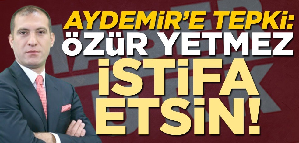 Aydemir’e tepki: Özür yetmez, istifa etsin!