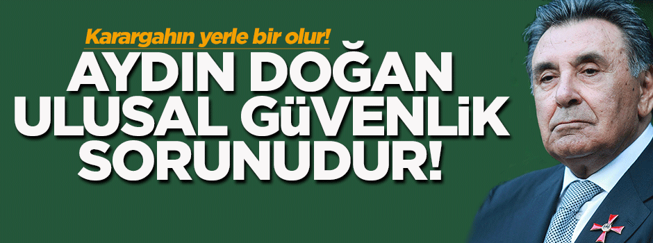 'Aydın Doğan bir ulusal güvenlik sorunudur'