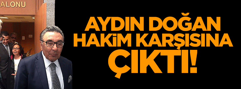 Aydın Doğan hakim karşısına çıktı