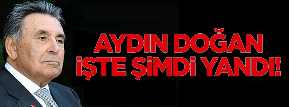 Aydın Doğan işte şimdi yandı!