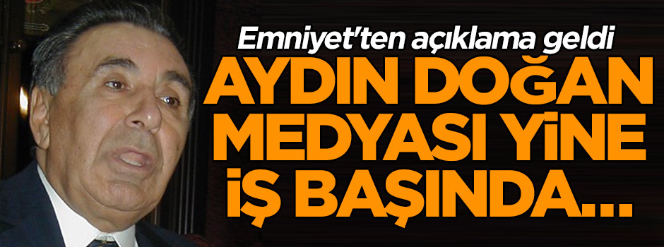 Aydın Doğan medyası yine iş başında… Emniyet'ten açıklama geldi