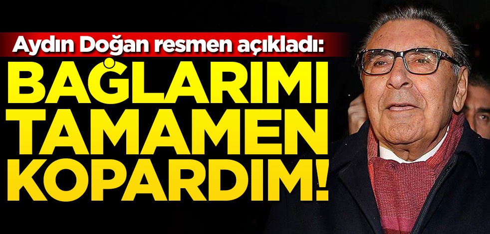 Aydın Doğan resmen açıkladı: Bağlarımı tamamen kopardım!