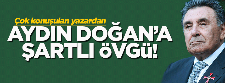Aydın Doğan'a şartlı övgü!