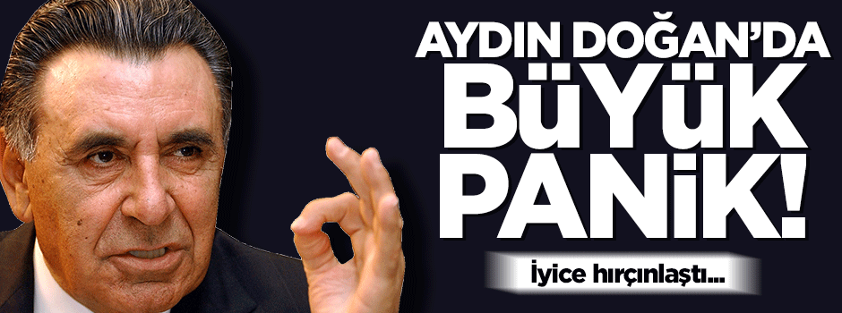 Aydın Doğan’ı büyük korku sardı, iyice hırçınlaştı