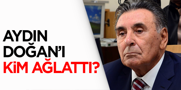 Aydın Doğan'ı kim ağlattı?