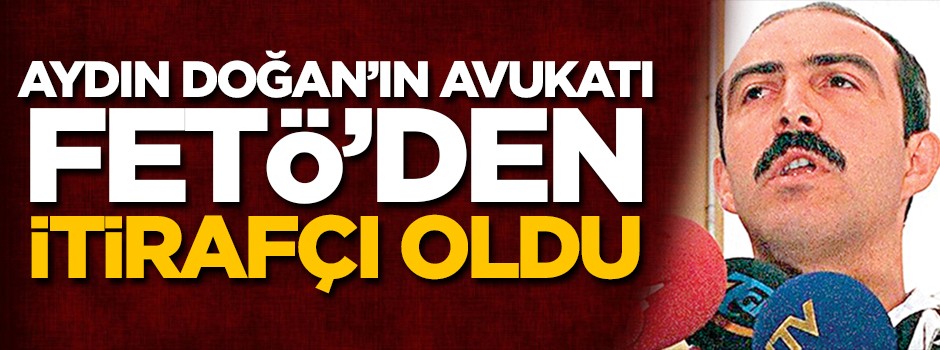 Aydın Doğan’ın avukatı FETÖ’den itirafçı oldu