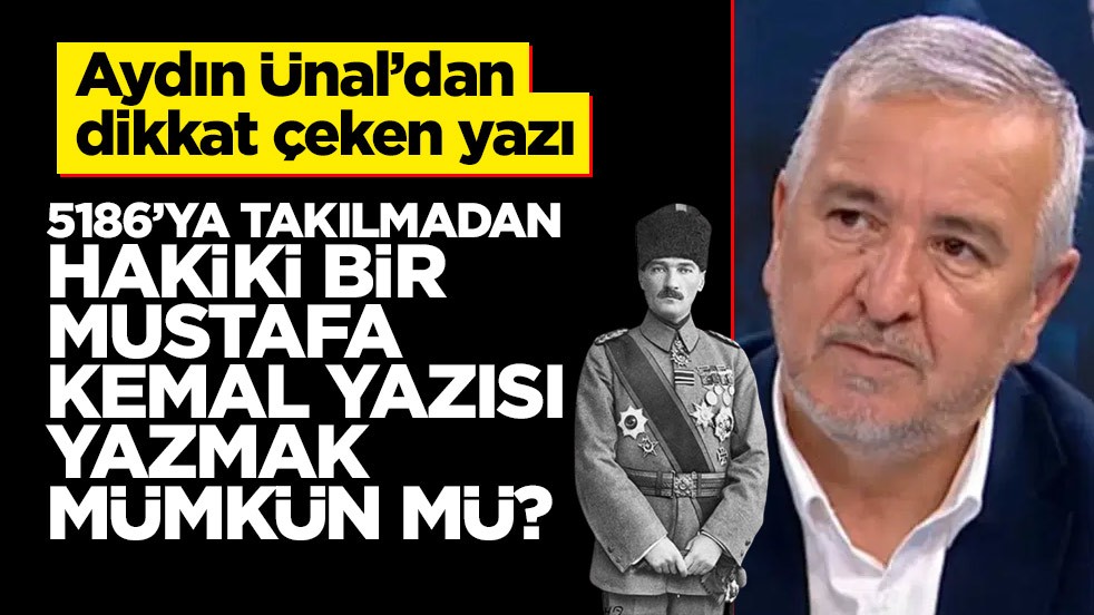 Aydın Ünal’dan dikkat çeken yazı: 5186’ya takılmadan hakiki bir Mustafa Kemal yazısı yazmak mümkün mü?