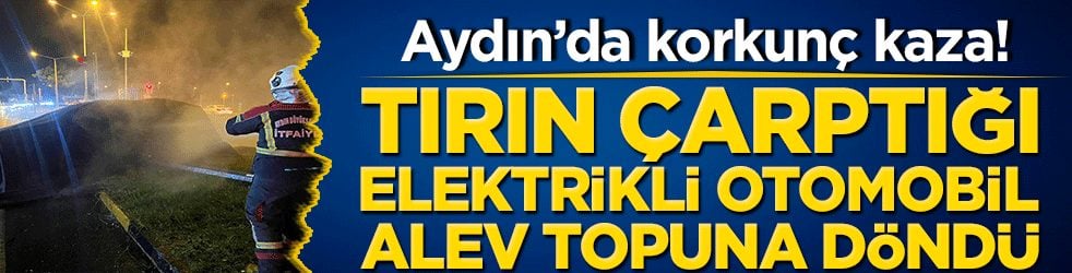 Aydın’da korkunç kaza! Tırın çarptığı elektrikli otomobil alev topuna döndü: İtfaiye 3 saat mücadele etti