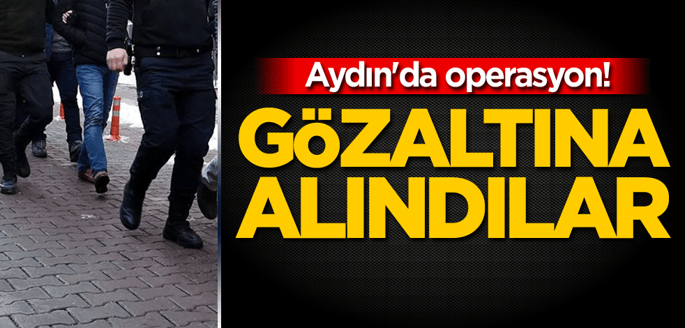 Aydın'da operasyon! Gözaltına alındılar