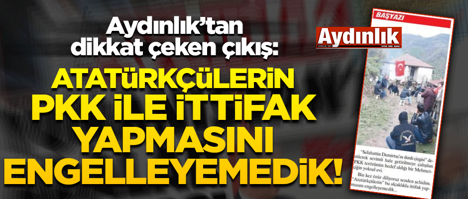 Aydınlık’tan dikkat çeken çıkış: "Atatürkçülerin PKK ile ittifak yapmasını engelleyemedik!"
