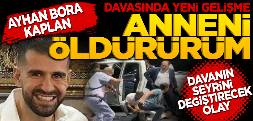 Ayhan Bora Kaplan davasında yeni gelişme! "Anneni öldürürüm" Bu olay davanın seyrini değiştirir