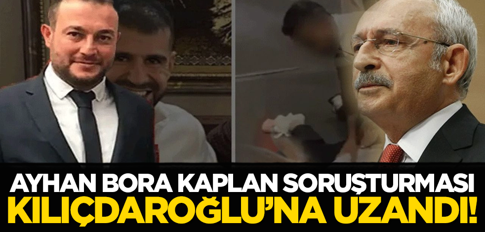 Ayhan Bora Kaplan soruşturması Kılıçdaroğlu’na uzandı!
