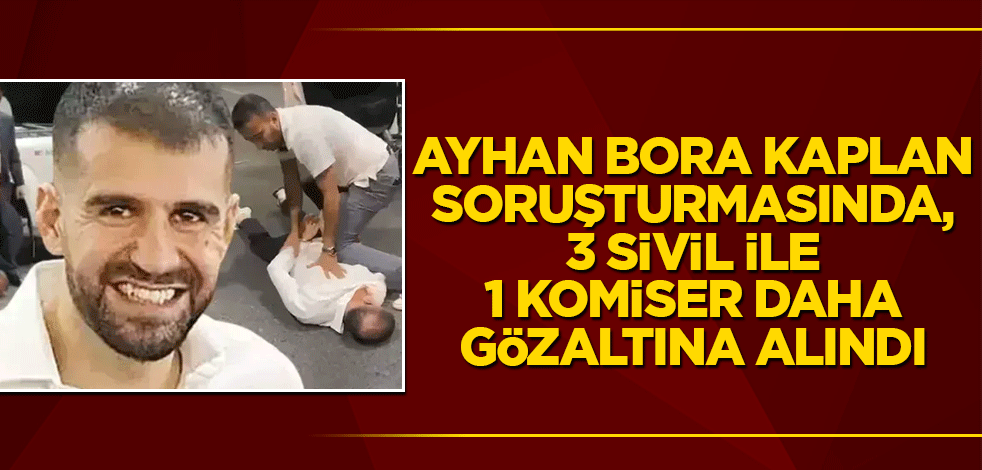 Ayhan Bora Kaplan soruşturmasında, 3 sivil ile 1 komiser daha gözaltına alındı
