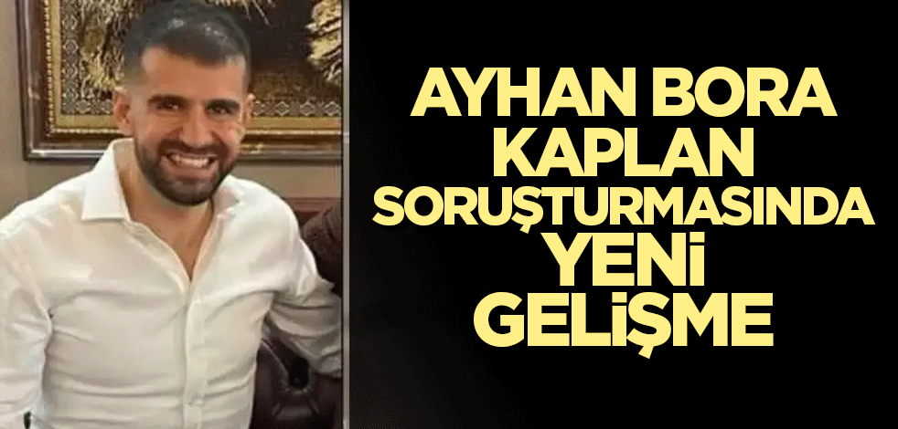 Ayhan Bora Kaplan soruşturmasında yeni gelişme