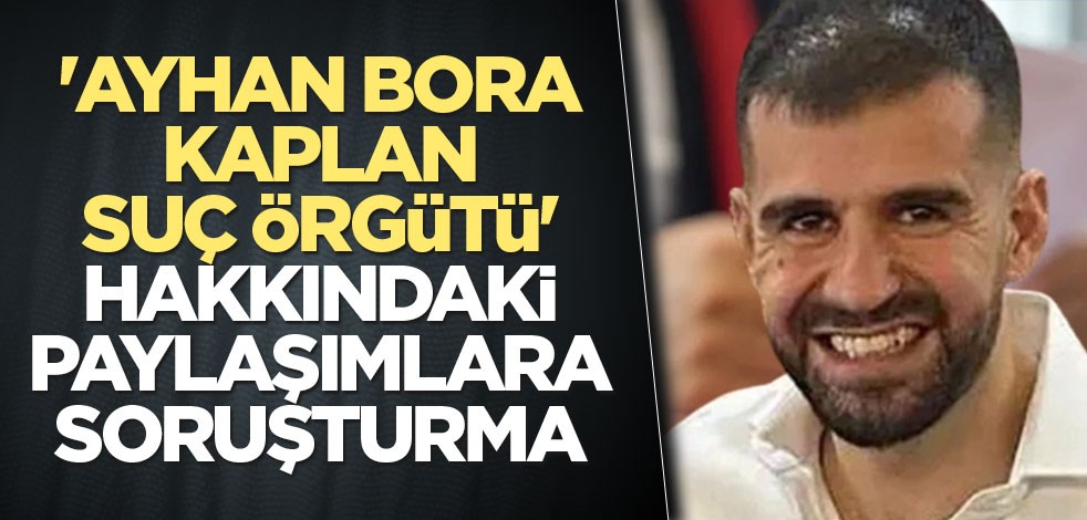 'Ayhan Bora Kaplan suç örgütü' hakkındaki paylaşımlara soruşturma