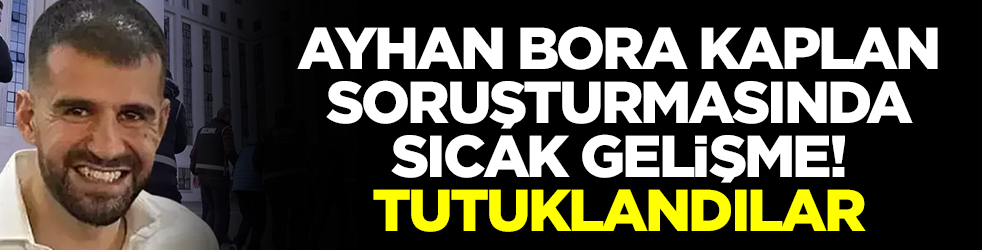 Ayhan Bora Kaplan suç örgütü soruşturmasında flaş gelişme! Tutuklandılar