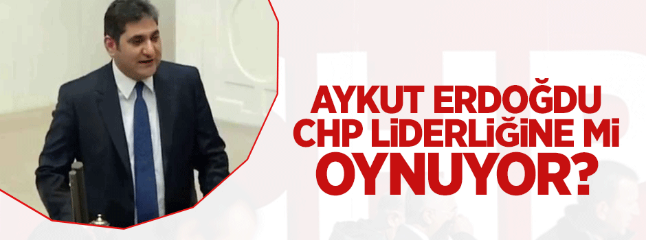 Aykut Erdoğdu CHP'de genel başkanlığa mı oynuyor?