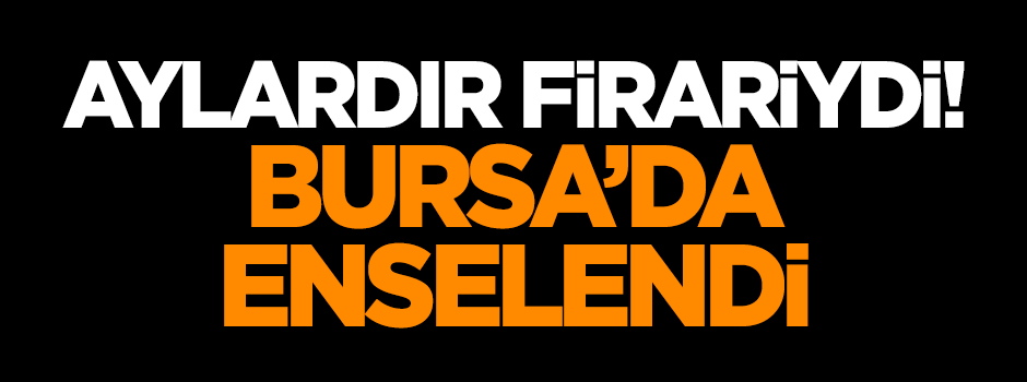 Aylardır firariydi! Bursa'da enselendi