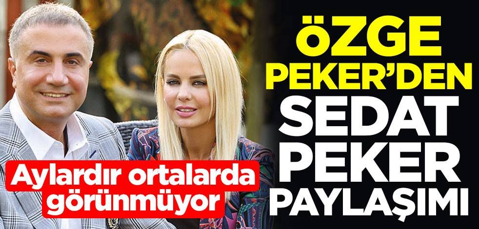 Aylardır ortalarda görünmüyor! Özge Peker'den Sedat Peker paylaşımı