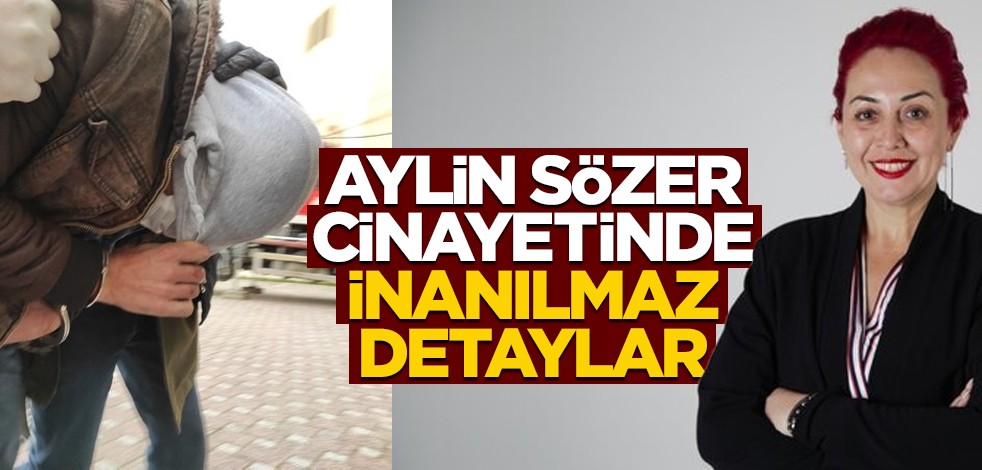 Aylin Sözer cinayetinde inanılmaz detaylar!